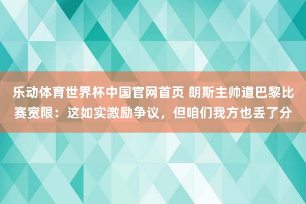 乐动体育世界杯中国官网首页 朗斯主帅道巴黎比赛宽限：这如实激励争议，但咱们我方也丢了分
