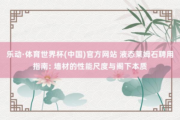 乐动·体育世界杯(中国)官方网站 液态莱姆石聘用指南: 墙材的性能尺度与阁下本质