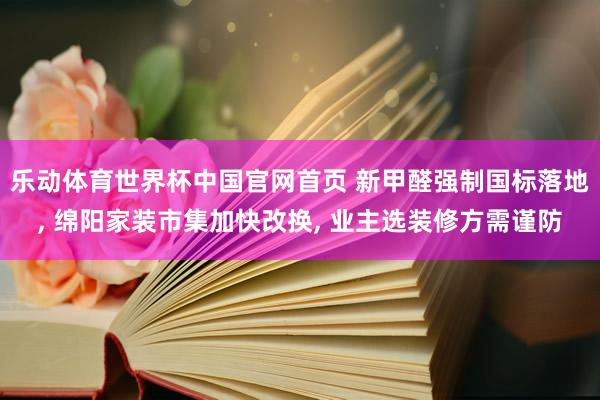 乐动体育世界杯中国官网首页 新甲醛强制国标落地， 绵阳家装市集加快改换， 业主选装修方需谨防