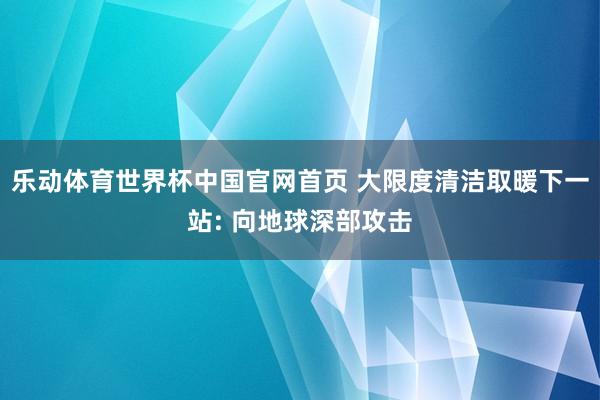 乐动体育世界杯中国官网首页 大限度清洁取暖下一站: 向地球深部攻击