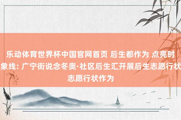 乐动体育世界杯中国官网首页 后生都作为 点亮时髦征象线: 广宁街说念冬奥·社区后生汇开展后生志愿行状作为