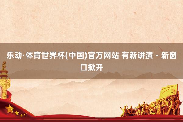 乐动·体育世界杯(中国)官方网站 有新讲演 - 新窗口掀开