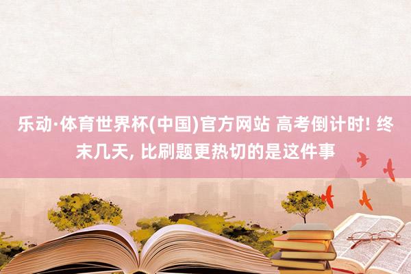 乐动·体育世界杯(中国)官方网站 高考倒计时! 终末几天， 比刷题更热切的是这件事