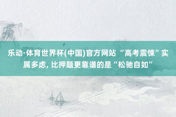 乐动·体育世界杯(中国)官方网站 “高考震悚”实属多虑， 比押题更靠谱的是“松驰自如”