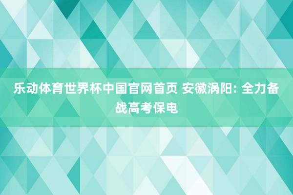 乐动体育世界杯中国官网首页 安徽涡阳: 全力备战高考保电