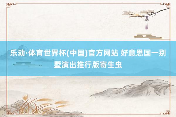 乐动·体育世界杯(中国)官方网站 好意思国一别墅演出推行版寄生虫
