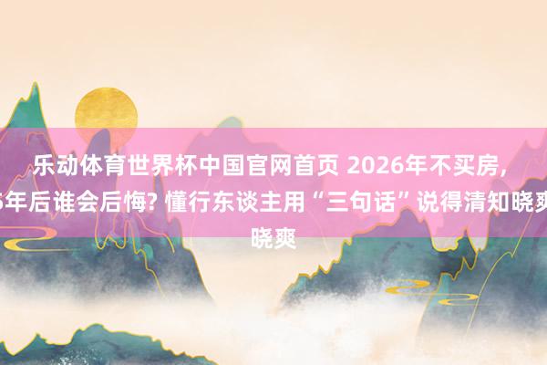 乐动体育世界杯中国官网首页 2026年不买房， 5年后谁会后悔? 懂行东谈主用“三句话”说得清知晓爽