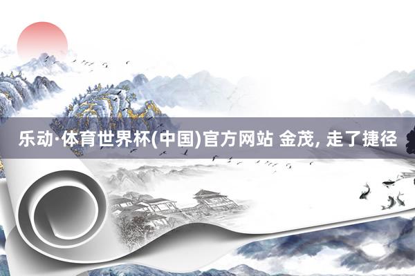 乐动·体育世界杯(中国)官方网站 金茂， 走了捷径