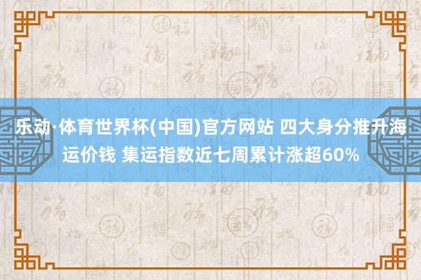 乐动·体育世界杯(中国)官方网站 四大身分推升海运价钱 集运指数近七周累计涨超60%