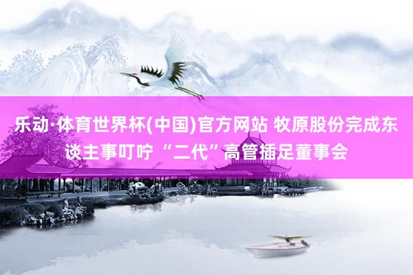 乐动·体育世界杯(中国)官方网站 牧原股份完成东谈主事叮咛 “二代”高管插足董事会