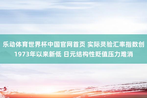 乐动体育世界杯中国官网首页 实际灵验汇率指数创1973年以来新低 日元结构性贬值压力难消
