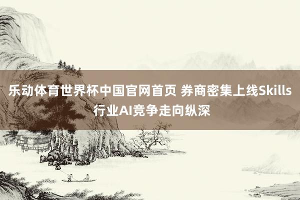 乐动体育世界杯中国官网首页 券商密集上线Skills 行业AI竞争走向纵深