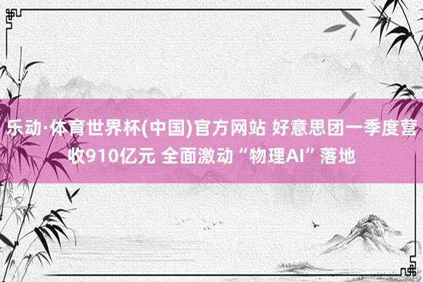 乐动·体育世界杯(中国)官方网站 好意思团一季度营收910亿元 全面激动“物理AI”落地