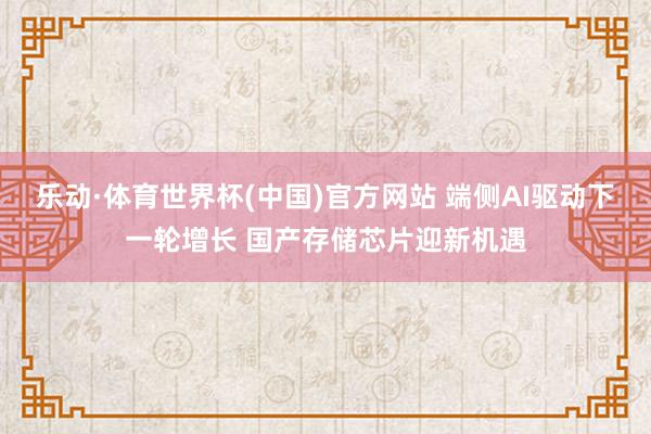 乐动·体育世界杯(中国)官方网站 端侧AI驱动下一轮增长 国产存储芯片迎新机遇