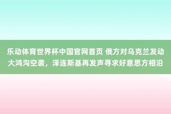 乐动体育世界杯中国官网首页 俄方对乌克兰发动大鸿沟空袭，泽连斯基再发声寻求好意思方相沿