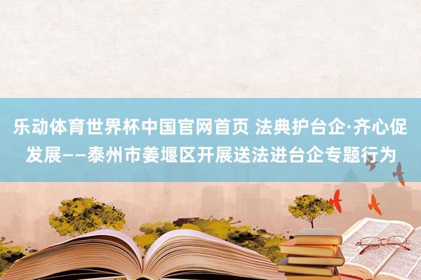 乐动体育世界杯中国官网首页 法典护台企·齐心促发展——泰州市姜堰区开展送法进台企专题行为