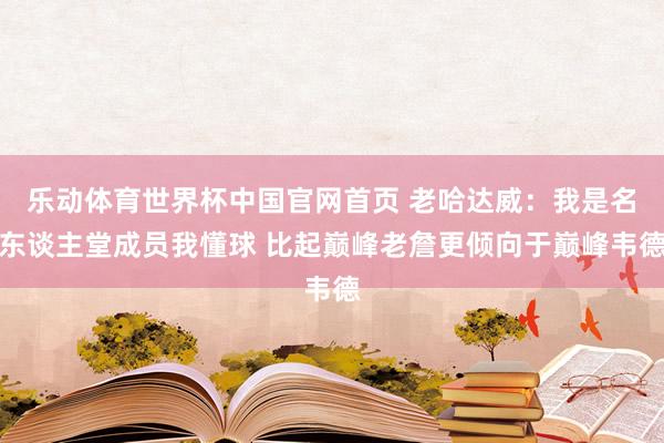乐动体育世界杯中国官网首页 老哈达威:我是名东谈主堂成员我懂球 比起巅峰老詹更倾向于巅峰韦德