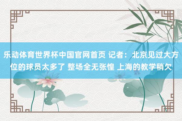 乐动体育世界杯中国官网首页 记者：北京见过大方位的球员太多了 整场全无张惶 上海的教学稍欠