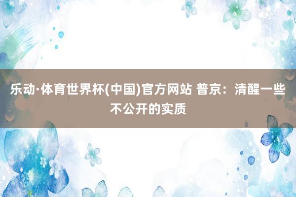 乐动·体育世界杯(中国)官方网站 普京：清醒一些不公开的实质
