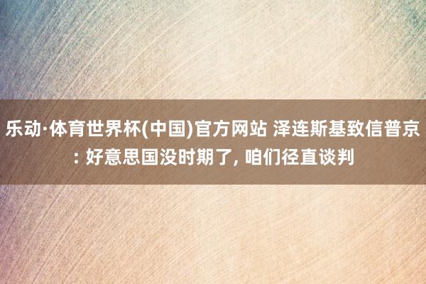 乐动·体育世界杯(中国)官方网站 泽连斯基致信普京: 好意思国没时期了， 咱们径直谈判