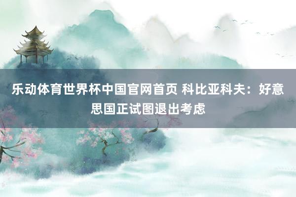 乐动体育世界杯中国官网首页 科比亚科夫：好意思国正试图退出考虑