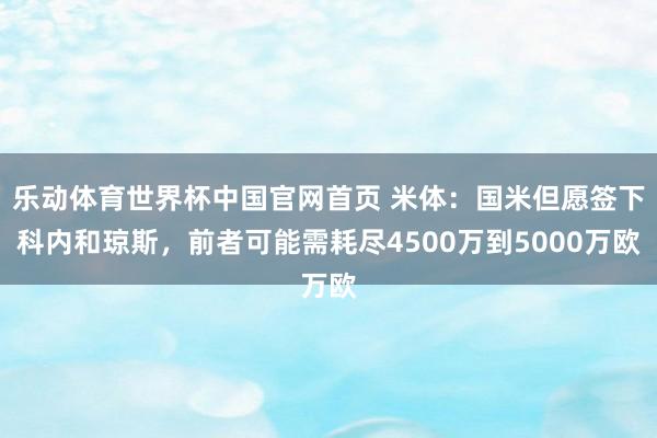 乐动体育世界杯中国官网首页 米体：国米但愿签下科内和琼斯，前者可能需耗尽4500万到5000万欧