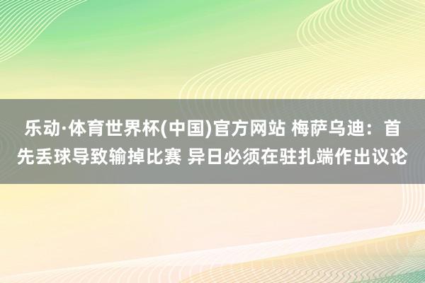 乐动·体育世界杯(中国)官方网站 梅萨乌迪:首先丢球导致输掉比赛 异日必须在驻扎端作出议论