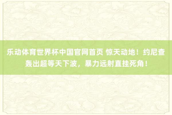 乐动体育世界杯中国官网首页 惊天动地！约尼查轰出超等天下波，暴力远射直挂死角！