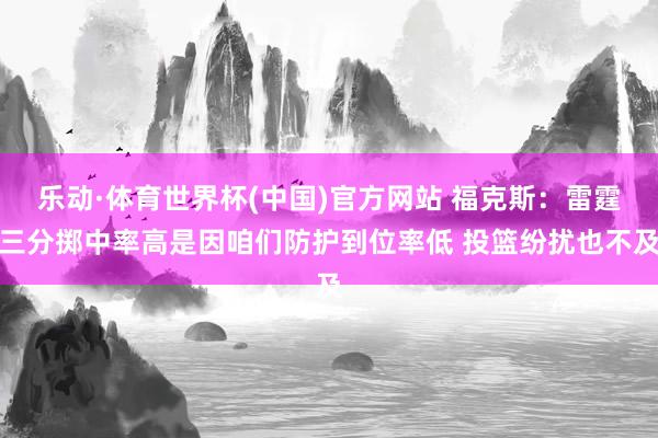 乐动·体育世界杯(中国)官方网站 福克斯：雷霆三分掷中率高是因咱们防护到位率低 投篮纷扰也不及