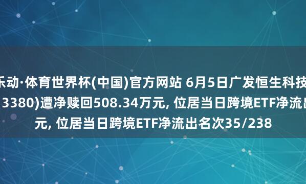 乐动·体育世界杯(中国)官方网站 6月5日广发恒生科技(QDII-ETF)(513380)遭净赎回508.34万元， 位居当日跨境ETF净流出名次35/238