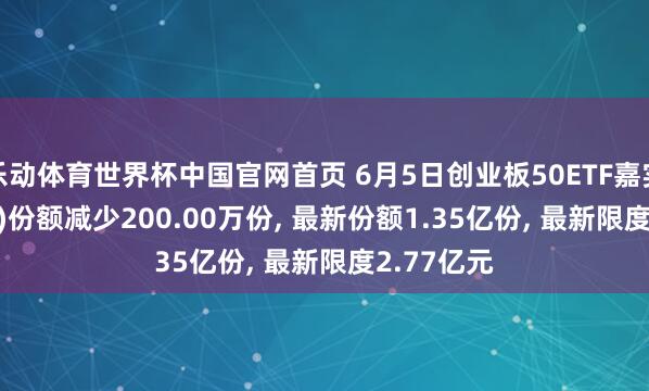 乐动体育世界杯中国官网首页 6月5日创业板50ETF嘉实(159373)份额减少200.00万份， 最新份额1.35亿份， 最新限度2.77亿元