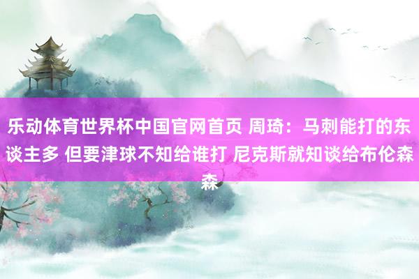 乐动体育世界杯中国官网首页 周琦：马刺能打的东谈主多 但要津球不知给谁打 尼克斯就知谈给布伦森