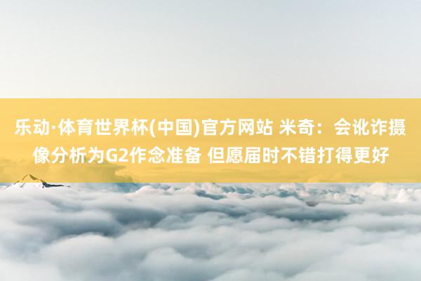 乐动·体育世界杯(中国)官方网站 米奇：会讹诈摄像分析为G2作念准备 但愿届时不错打得更好