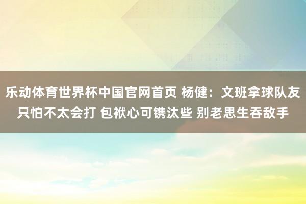 乐动体育世界杯中国官网首页 杨健：文班拿球队友只怕不太会打 包袱心可镌汰些 别老思生吞敌手