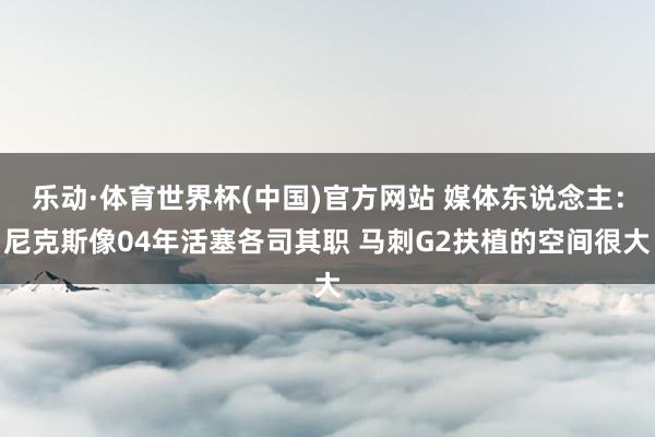 乐动·体育世界杯(中国)官方网站 媒体东说念主：尼克斯像04年活塞各司其职 马刺G2扶植的空间很大
