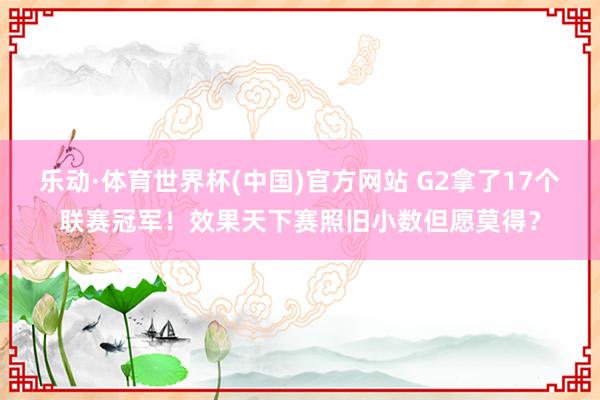 乐动·体育世界杯(中国)官方网站 G2拿了17个联赛冠军！效果天下赛照旧小数但愿莫得？