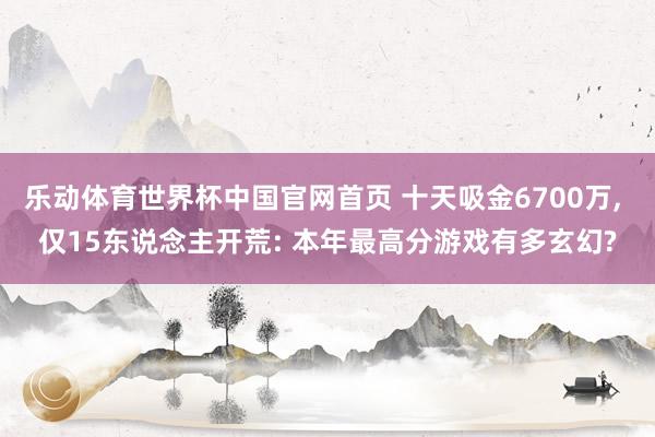 乐动体育世界杯中国官网首页 十天吸金6700万, 仅15东说念主开荒: 本年最高分游戏有多玄幻?