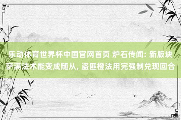乐动体育世界杯中国官网首页 炉石传闻: 新版块萨满法术能变成随从， 盗匪橙法用完强制兑现回合
