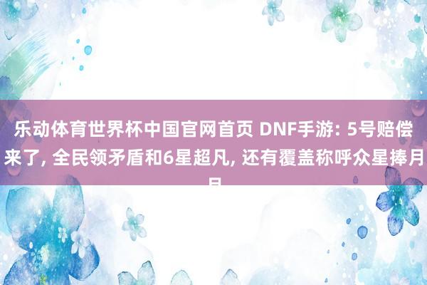 乐动体育世界杯中国官网首页 DNF手游: 5号赔偿来了， 全民领矛盾和6星超凡， 还有覆盖称呼众星捧月