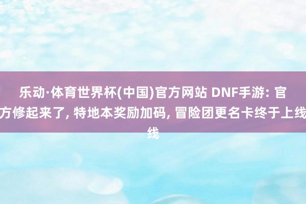 乐动·体育世界杯(中国)官方网站 DNF手游: 官方修起来了， 特地本奖励加码， 冒险团更名卡终于上线