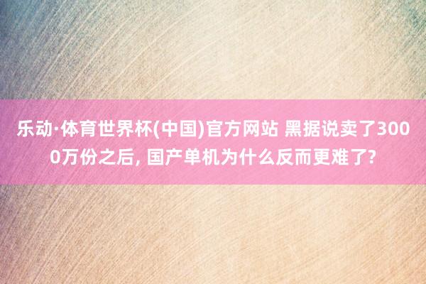 乐动·体育世界杯(中国)官方网站 黑据说卖了3000万份之后， 国产单机为什么反而更难了?