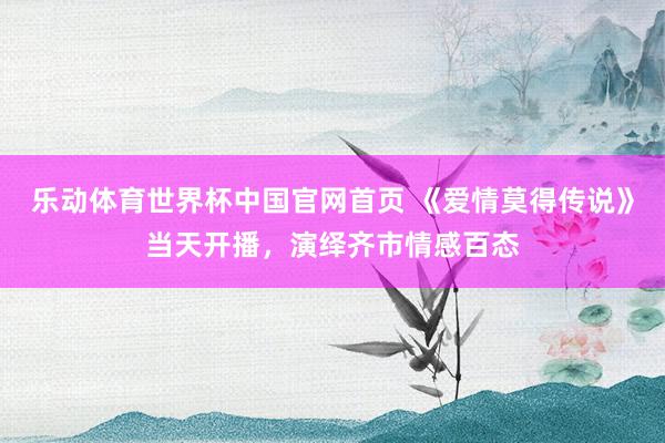 乐动体育世界杯中国官网首页 《爱情莫得传说》当天开播,演绎齐市情感百态