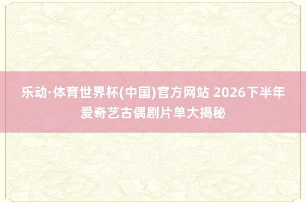 乐动·体育世界杯(中国)官方网站 2026下半年爱奇艺古偶剧片单大揭秘