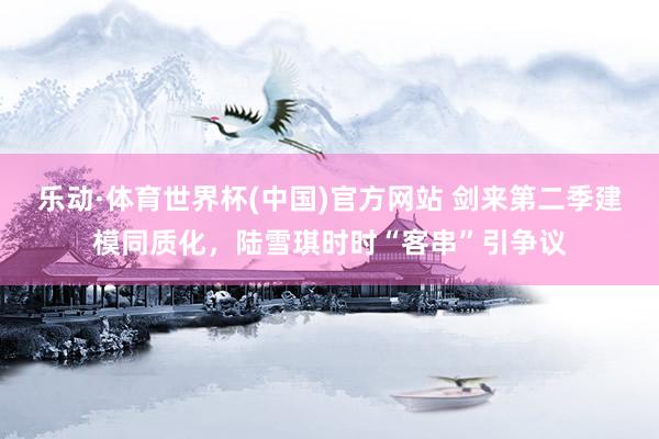 乐动·体育世界杯(中国)官方网站 剑来第二季建模同质化，陆雪琪时时“客串”引争议