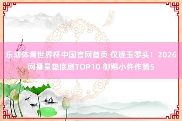 乐动体育世界杯中国官网首页 仅逐玉零头！2026网播量垫底剧TOP10 御赐小仵作第5