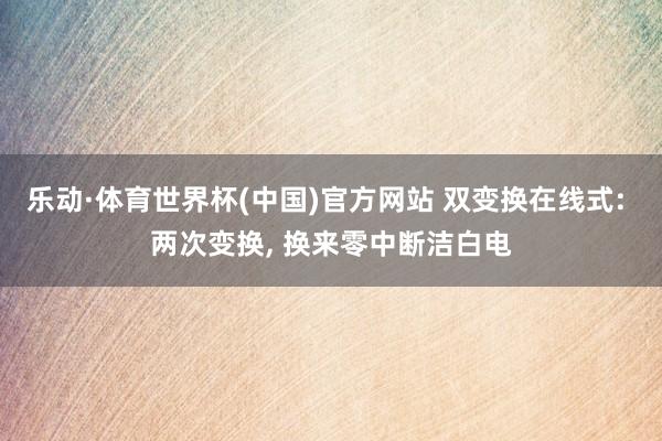 乐动·体育世界杯(中国)官方网站 双变换在线式: 两次变换， 换来零中断洁白电