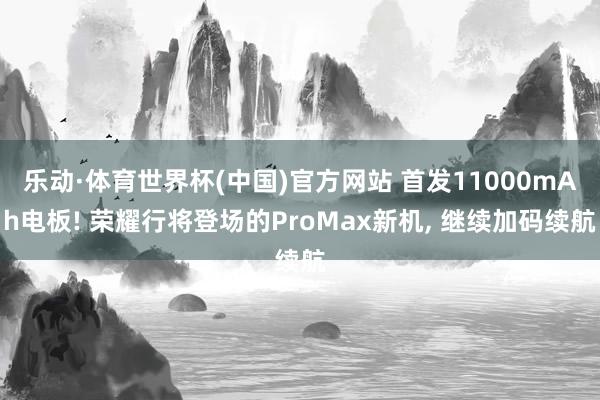 乐动·体育世界杯(中国)官方网站 首发11000mAh电板! 荣耀行将登场的ProMax新机， 继续加码续航