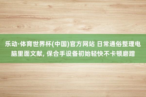 乐动·体育世界杯(中国)官方网站 日常通俗整理电脑里面文献， 保合手设备初始轻快不卡顿磨蹭