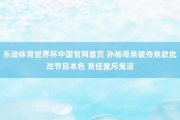 乐动体育世界杯中国官网首页 孙杨母亲被传条款批改节目本色 责任室斥鬼话