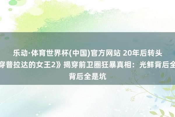 乐动·体育世界杯(中国)官方网站 20年后转头！《穿普拉达的女王2》揭穿前卫圈狂暴真相：光鲜背后全是坑